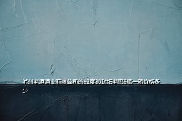 瀘州老酒酒業(yè)有限公司的52度30封壇老窖6瓶一箱價格多少