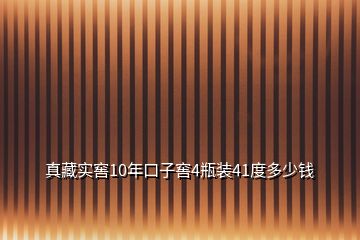 真藏實(shí)窖10年口子窖4瓶裝41度多少錢(qián)