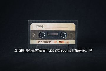 汾酒集團(tuán)杏花村富貴老酒53度800ml價(jià)格是多少啊