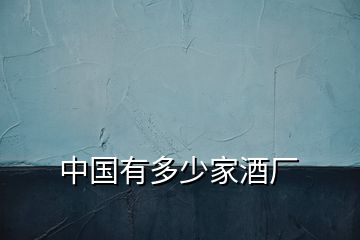 中國(guó)有多少家酒廠