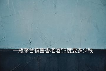 一瓶茅臺(tái)鎮(zhèn)醬香老酒53度要多少錢