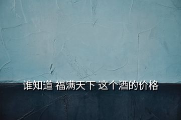 誰知道 福滿天下 這個(gè)酒的價(jià)格