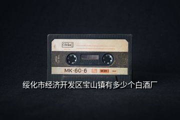 綏化市經(jīng)濟開發(fā)區(qū)寶山鎮(zhèn)有多少個白酒廠