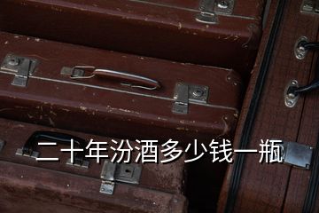 二十年汾酒多少錢(qián)一瓶