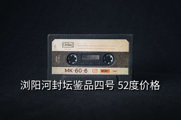瀏陽(yáng)河封壇鑒品四號(hào) 52度價(jià)格
