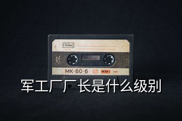 軍工廠廠長(zhǎng)是什么級(jí)別