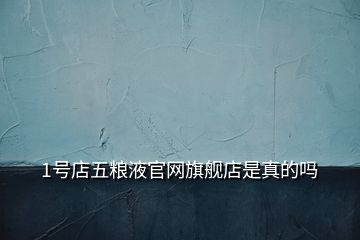 1號(hào)店五糧液官網(wǎng)旗艦店是真的嗎
