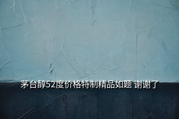 茅臺醇52度價(jià)格特制精品如題 謝謝了