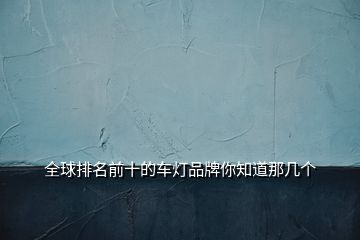 全球排名前十的車燈品牌你知道那幾個(gè)