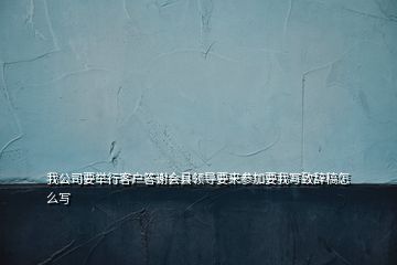 我公司要舉行客戶答謝會(huì)縣領(lǐng)導(dǎo)要來(lái)參加要我寫致辭稿怎么寫