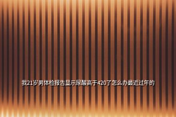 我21歲男體檢報(bào)告顯示尿酸高于420了怎么辦最近過(guò)年的