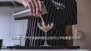 元和酒廠(chǎng)生產(chǎn)的老醬師酒還比較可以不知哪里可以買(mǎi)