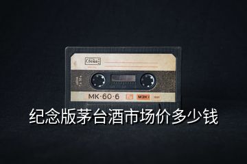 紀(jì)念版茅臺(tái)酒市場(chǎng)價(jià)多少錢