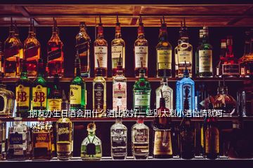 朋友辦生日酒會用什么酒比較好一些別太烈小酒怡情就可以推薦
