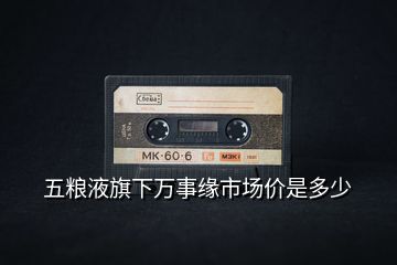 五糧液旗下萬(wàn)事緣市場(chǎng)價(jià)是多少