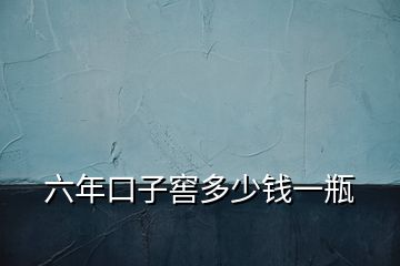 六年口子窖多少錢一瓶