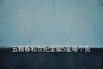 五糧春和世紀(jì)金徽5星哪個(gè)貴
