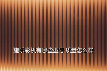 施樂彩機有哪些型號 質(zhì)量怎么樣