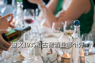 遵義1935和古窖酒業(yè)哪個(gè)好