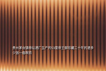 貴州茅臺(tái)鎮(zhèn)帝壇酒廠生產(chǎn)的53度帝王御珍藏二十年的酒多少錢一瓶啊百