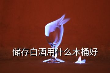 儲(chǔ)存白酒用什么木桶好