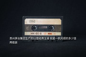 貴州茅臺集團生產的52度經典玉液 祝君一帆風順的多少錢兩瓶裝