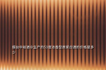 煙臺中裕酒業(yè)生產的53度濃香型原漿白酒的價格是多少