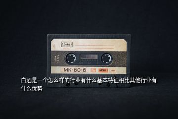 白酒是一個(gè)怎么樣的行業(yè)有什么基本特征相比其他行業(yè)有什么優(yōu)勢(shì)