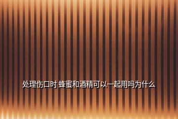 處理傷口時(shí) 蜂蜜和酒精可以一起用嗎為什么