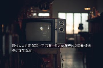 哪位大大進(jìn)來(lái) 解答一下 我有一件2004年產(chǎn)的劍南春 請(qǐng)問(wèn)多少錢(qián)那 現(xiàn)在