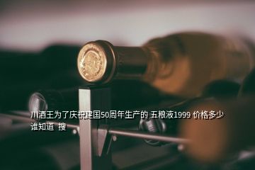 川酒王為了慶祝建國50周年生產(chǎn)的 五糧液1999 價(jià)格多少誰知道  搜