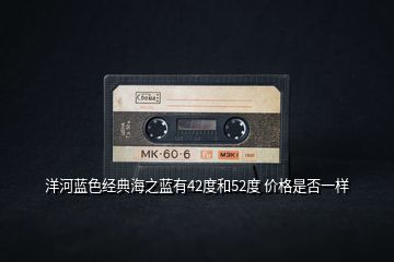 洋河藍色經(jīng)典海之藍有42度和52度 價格是否一樣