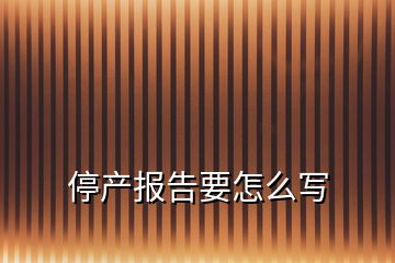 停產(chǎn)報(bào)告要怎么寫