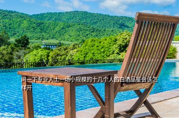 問一下專業(yè)人士一場(chǎng)小規(guī)模的十幾個(gè)人的白酒品鑒會(huì)該怎樣開