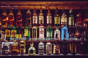我們公司購進一批白酒用于贈送客戶想問一下可以抵扣進項稅嗎