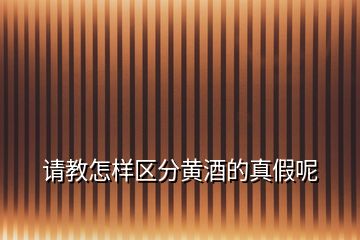 請(qǐng)教怎樣區(qū)分黃酒的真假呢