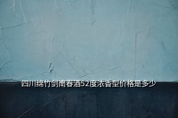 四川綿竹劍南春酒52度濃香型價(jià)格是多少