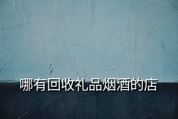 哪有回收禮品煙酒的店