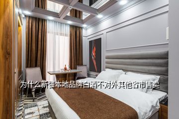 為什么新疆本地品牌白酒不對(duì)外其他省市售賣