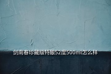 劍南春珍藏級特釀52度500ml怎么樣