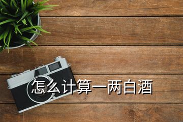 怎么計(jì)算一兩白酒
