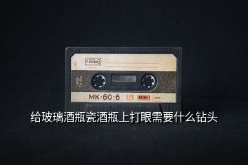 給玻璃酒瓶瓷酒瓶上打眼需要什么鉆頭