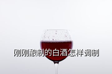 剛剛釀制的白酒怎樣調(diào)制