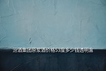 汾酒集團(tuán)原漿酒價(jià)格53度多少錢透明盒