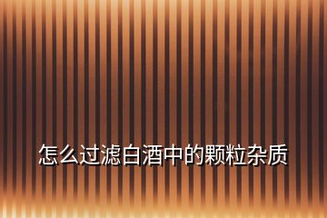 怎么過(guò)濾白酒中的顆粒雜質(zhì)