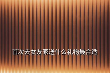 首次去女友家送什么禮物最合適