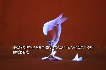 祁連傳奇UV600冰葡萄酒的價格是多少它與祁連美樂冰紅葡萄酒有啥