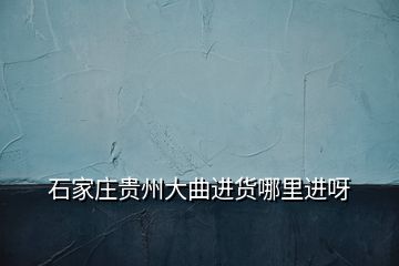 石家莊貴州大曲進貨哪里進呀