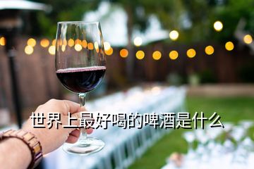世界上最好喝的啤酒是什么