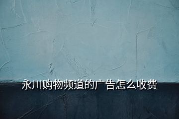 永川購物頻道的廣告怎么收費(fèi)